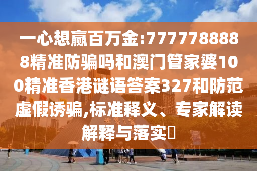 一心想赢百万金:7777788888精准防骗吗和澳门管家婆100精准香港谜语答案327和防范虚假诱骗,标准释义、专家解读解释与落实​