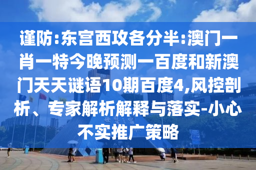 谨防:东宫西攻各分半:澳门一肖一特今晚预测一百度和新澳门天天谜语10期百度4,风控剖析、专家解析解释与落实-小心不实推广策略