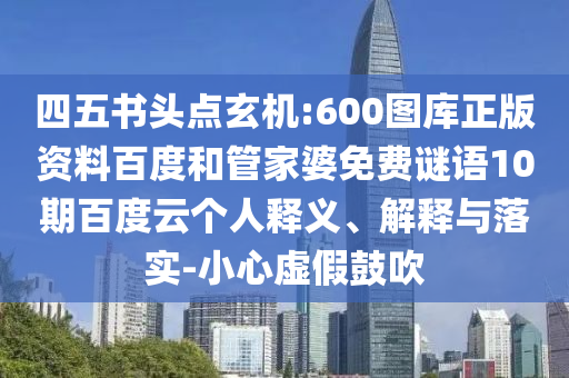 四五书头点玄机:600图库正版资料百度和管家婆免费谜语10期百度云个人释义、解释与落实-小心虚假鼓吹