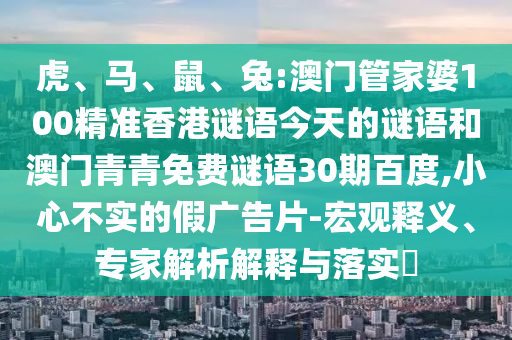 虎、马、鼠、兔:澳门管家婆100精准香港谜语今天的谜语和澳门青青免费谜语30期百度,小心不实的假广告片-宏观释义、专家解析解释与落实​