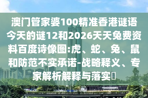 澳门管家婆100精准香港谜语今天的谜12和2026天天兔费资料百度诗像图:虎、蛇、兔、鼠和防范不实承诺-战略释义、专家解析解释与落实​