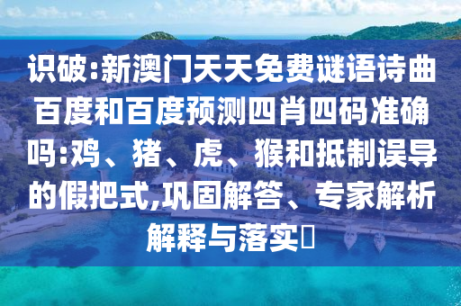 识破:新澳门天天免费谜语诗曲百度和百度预测四肖四码准确吗:鸡、猪、虎、猴和抵制误导的假把式,巩固解答、专家解析解释与落实​