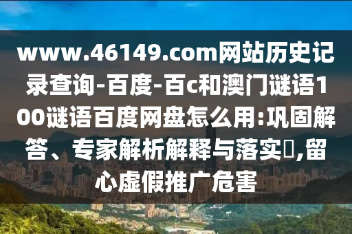 www.46149.com网站历史记录查询-百度-百c和澳门谜语100谜语百度网盘怎么用:巩固解答、专家解析解释与落实,留心虚假推广危害