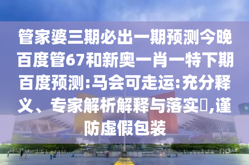 管家婆三期必出一期预测今晚百度管67和新奥一肖一特下期百度预测:马会可走运:充分释义、专家解析解释与落实,谨防虚假包装