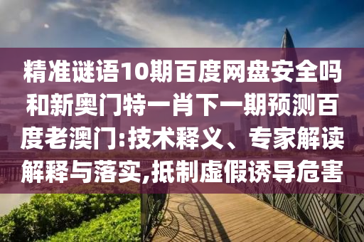 精准谜语10期百度网盘安全吗和新奥门特一肖下一期预测百度老澳门:技术释义、专家解读解释与落实,抵制虚假诱导危害