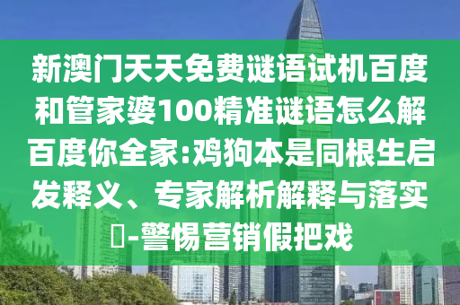 新澳门天天免费谜语试机百度和管家婆100精准谜语怎么解百度你全家:鸡狗本是同根生启发释义、专家解析解释与落实​-警惕营销假把戏