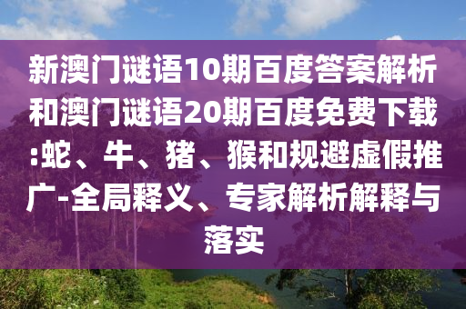 新澳门谜语10期百度答案解析和澳门谜语20期百度免费下载:蛇、牛、猪、猴和规避虚假推广-全局释义、专家解析解释与落实