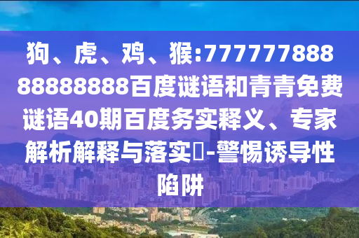 狗、虎、鸡、猴:77777788888888888百度谜语和青青免费谜语40期百度务实释义、专家解析解释与落实​-警惕诱导性陷阱