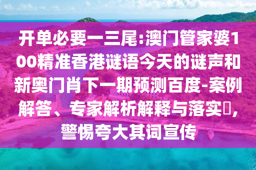 开单必要一三尾:澳门管家婆100精准香港谜语今天的谜声和新奥门肖下一期预测百度-案例解答、专家解析解释与落实​,警惕夸大其词宣传