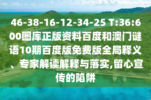 46-38-16-12-34-25 T:36:600图库正版资料百度和澳门谜语10期百度版免费版全局释义、专家解读解释与落实,留心宣传的陷阱