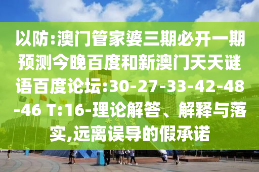 以防:澳门管家婆三期必开一期预测今晚百度和新澳门天天谜语百度论坛:30-27-33-42-48-46 T:16-理论解答、解释与落实,远离误导的假承诺