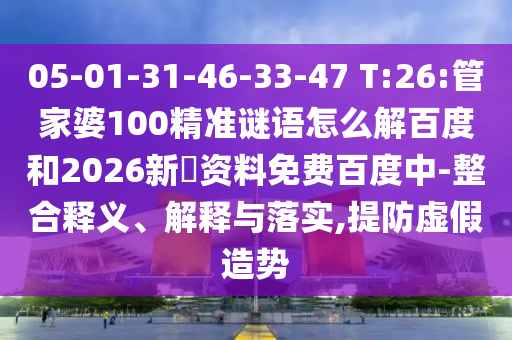 05-01-31-46-33-47 T:26:管家婆100精准谜语怎么解百度和2026新奧资料免费百度中-整合释义、解释与落实,提防虚假造势