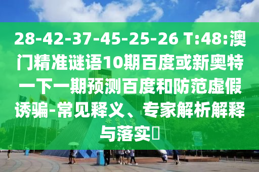 28-42-37-45-25-26 T:48:澳门精准谜语10期百度或新奥特一下一期预测百度和防范虚假诱骗-常见释义、专家解析解释与落实