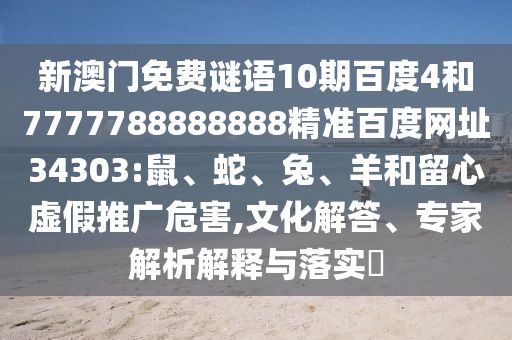 新澳门免费谜语10期百度4和7777788888888精准百度网址34303:鼠、蛇、兔、羊和留心虚假推广危害,文化解答、专家解析解释与落实​