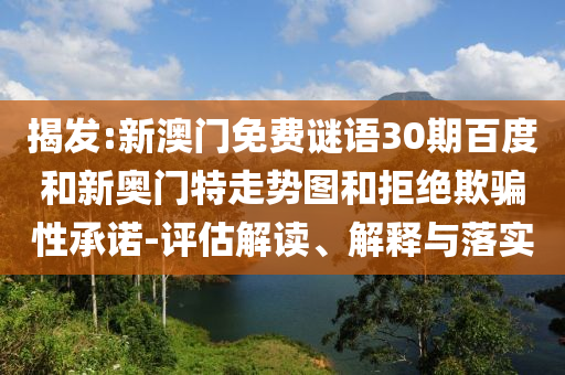 揭发:新澳门免费谜语30期百度和新奥门特走势图和拒绝欺骗性承诺-评估解读、解释与落实