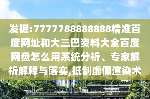 发掘:7777788888888精准百度网址和大三巴资料大全百度网盘怎么用系统分析、专家解析解释与落实,抵制虚假渲染术