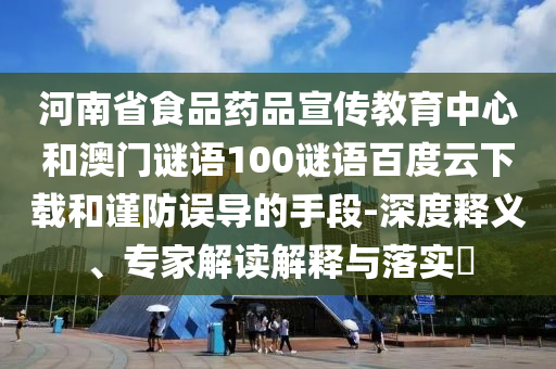 河南省食品药品宣传教育中心和澳门谜语100谜语百度云下载和谨防误导的手段-深度释义、专家解读解释与落实​