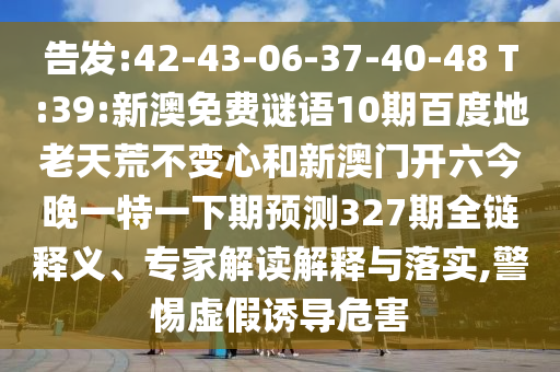 告发:42-43-06-37-40-48 T:39:新澳免费谜语10期百度地老天荒不变心和新澳门开六今晚一特一下期预测327期全链释义、专家解读解释与落实,警惕虚假诱导危害