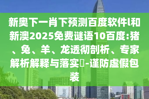 新奥下一肖下预测百度软件l和新澳2025免费谜语10百度:猪、兔、羊、龙透彻剖析、专家解析解释与落实​-谨防虚假包装