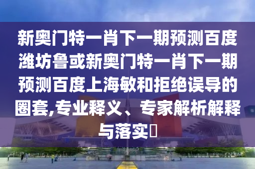 新奥门特一肖下一期预测百度潍坊鲁或新奥门特一肖下一期预测百度上海敏和拒绝误导的圈套,专业释义、专家解析解释与落实​