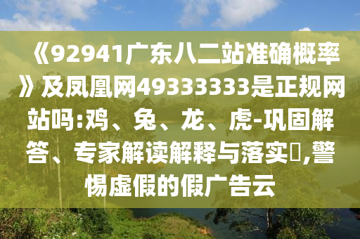 《92941广东八二站准确概率》及凤凰网49333333是正规网站吗:鸡、兔、龙、虎-巩固解答、专家解读解释与落实​,警惕虚假的假广告云