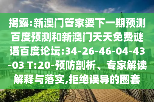 揭露:新澳门管家婆下一期预测百度预测和新澳门天天免费谜语百度论坛:34-26-46-04-43-03 T:20-预防剖析、专家解读解释与落实,拒绝误导的圈套