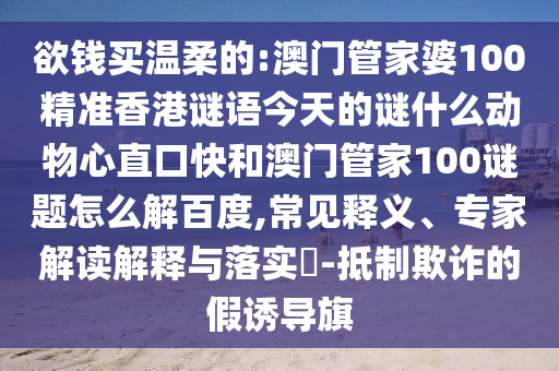 欲钱买温柔的:澳门管家婆100精准香港谜语今天的谜什么动物心直口快和澳门管家100谜题怎么解百度,常见释义、专家解读解释与落实-抵制欺诈的假诱导旗