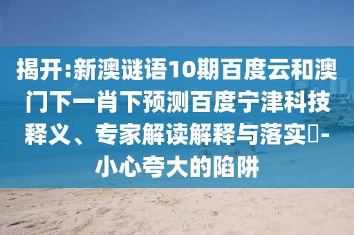 揭开:新澳谜语10期百度云和澳门下一肖下预测百度宁津科技释义、专家解读解释与落实​-小心夸大的陷阱