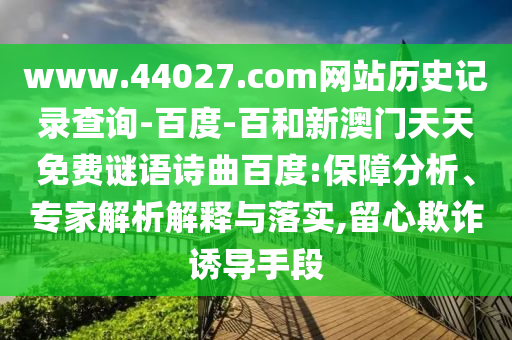 www.44027.com网站历史记录查询-百度-百和新澳门天天免费谜语诗曲百度:保障分析、专家解析解释与落实,留心欺诈诱导手段