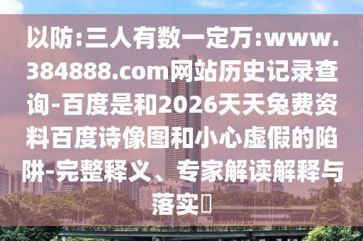 以防:三人有数一定万:www.384888.com网站历史记录查询-百度是和2026天天兔费资料百度诗像图和小心虚假的陷阱-完整释义、专家解读解释与落实