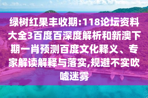 绿树红果丰收期:118论坛资料大全3百度百深度解析和新澳下期一肖预测百度文化释义、专家解读解释与落实,规避不实吹嘘迷雾