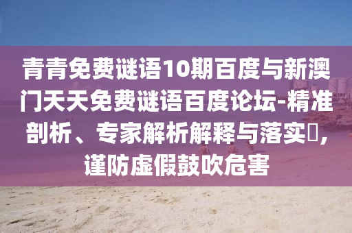青青免费谜语10期百度与新澳门天天免费谜语百度论坛-精准剖析、专家解析解释与落实​,谨防虚假鼓吹危害