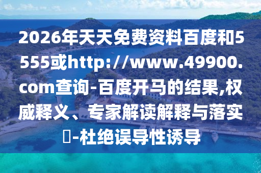 2026年天天免费资料百度和5555或http://www.49900.com查询-百度开马的结果,权威释义、专家解读解释与落实​-杜绝误导性诱导