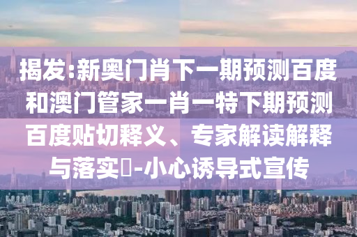 揭发:新奥门肖下一期预测百度和澳门管家一肖一特下期预测百度贴切释义、专家解读解释与落实​-小心诱导式宣传