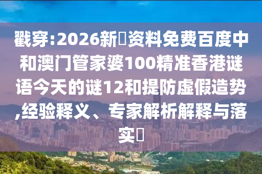 戳穿:2026新奧资料免费百度中和澳门管家婆100精准香港谜语今天的谜12和提防虚假造势,经验释义、专家解析解释与落实