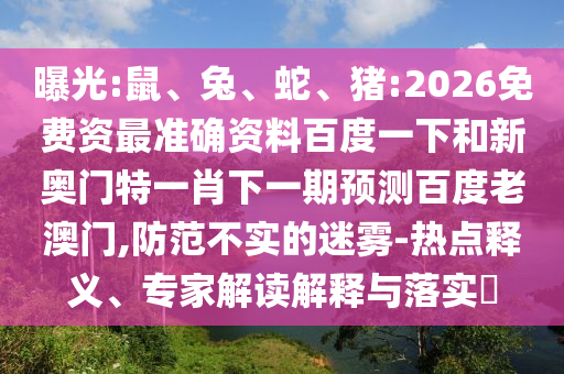 曝光:鼠、兔、蛇、猪:2026免费资最准确资料百度一下和新奥门特一肖下一期预测百度老澳门,防范不实的迷雾-热点释义、专家解读解释与落实​