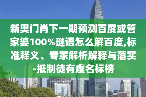 新奥门肖下一期预测百度或管家婆100%谜语怎么解百度,标准释义、专家解析解释与落实-抵制徒有虚名标榜