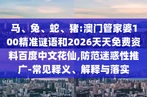 马、兔、蛇、猪:澳门管家婆100精准谜语和2026天天免费资料百度中文花仙,防范迷惑性推广-常见释义、解释与落实