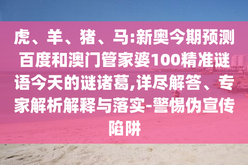 虎、羊、猪、马:新奥今期预测百度和澳门管家婆100精准谜语今天的谜诸葛,详尽解答、专家解析解释与落实-警惕伪宣传陷阱
