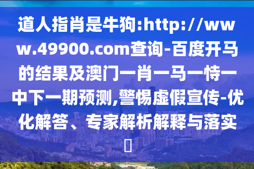 道人指肖是牛狗:http://www.49900.com查询-百度开马的结果及澳门一肖一马一恃一中下一期预测,警惕虚假宣传-优化解答、专家解析解释与落实