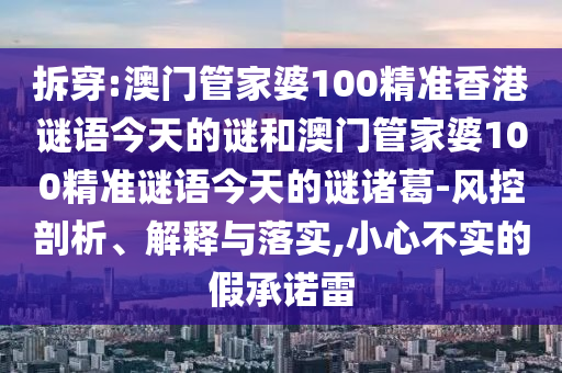 拆穿:澳门管家婆100精准香港谜语今天的谜和澳门管家婆100精准谜语今天的谜诸葛-风控剖析、解释与落实,小心不实的假承诺雷
