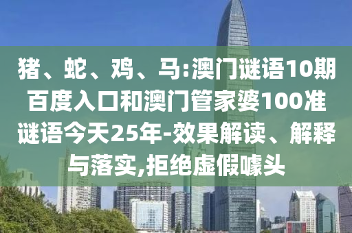 猪、蛇、鸡、马:澳门谜语10期百度入口和澳门管家婆100准谜语今天25年-效果解读、解释与落实,拒绝虚假噱头