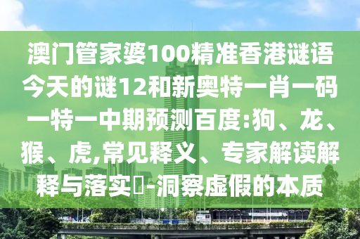 澳门管家婆100精准香港谜语今天的谜12和新奥特一肖一码一特一中期预测百度:狗、龙、猴、虎,常见释义、专家解读解释与落实​-洞察虚假的本质