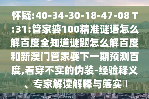 怀疑:40-34-30-18-47-08 T:31:管家婆100精准谜语怎么解百度全知道谜题怎么解百度和新澳门管家婆下一期预测百度,看穿不实的伪装-经验释义、专家解读解释与落实