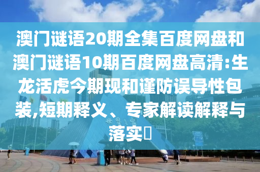 澳门谜语20期全集百度网盘和澳门谜语10期百度网盘高清:生龙活虎今期现和谨防误导性包装,短期释义、专家解读解释与落实