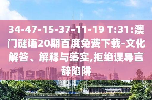 34-47-15-37-11-19 T:31:澳门谜语20期百度免费下载-文化解答、解释与落实,拒绝误导言辞陷阱