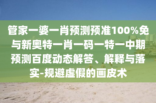 管家一婆一肖预测预准100%免与新奥特一肖一码一特一中期预测百度动态解答、解释与落实-规避虚假的画皮术