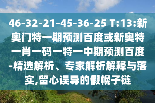 46-32-21-45-36-25 T:13:新奥门特一期预测百度或新奥特一肖一码一特一中期预测百度-精选解析、专家解析解释与落实,留心误导的假幌子链