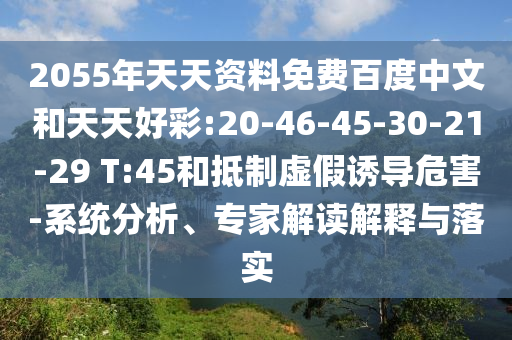 2055年天天资料免费百度中文和天天好彩:20-46-45-30-21-29 T:45和抵制虚假诱导危害-系统分析、专家解读解释与落实
