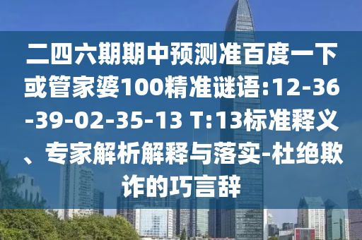 二四六期期中预测准百度一下或管家婆100精准谜语:12-36-39-02-35-13 T:13标准释义、专家解析解释与落实-杜绝欺诈的巧言辞